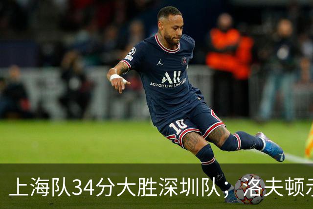上海队34分大胜深圳队；洛夫顿示好广东队，想要重返CBA
