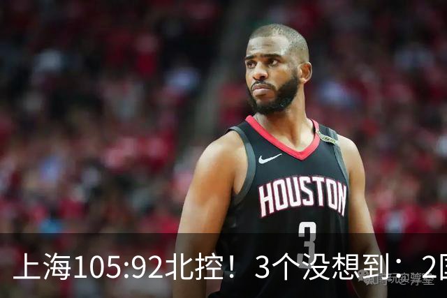 上海105:92北控！3个没想到：2国手对飙+残阵仍赢球，体现1优势