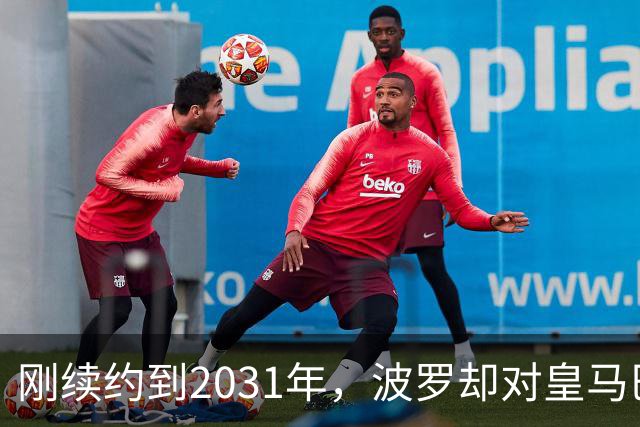 刚续约到2031年，波罗却对皇马巴萨动了心