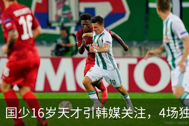 国少16岁天才引韩媒关注，4场独造7球效率超神，韩媒盛赞：中国梅西