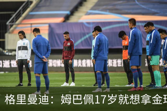 格里曼迪：姆巴佩17岁就想拿金球，当时听到这话我都不好意思了