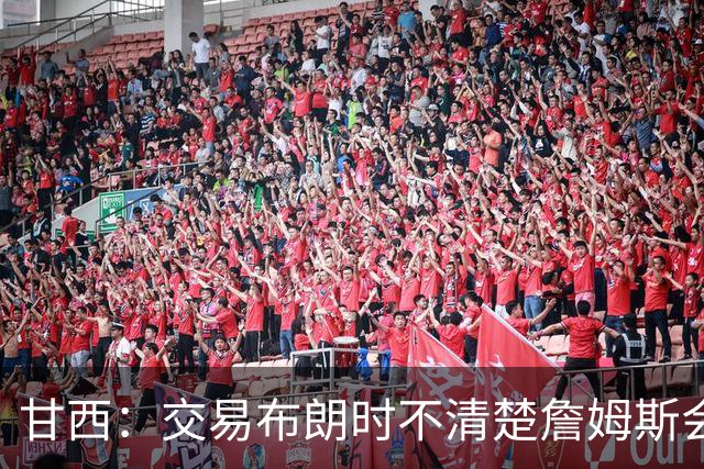 甘西：交易布朗时不清楚詹姆斯会去哪 但我认为我们的胜算更大了