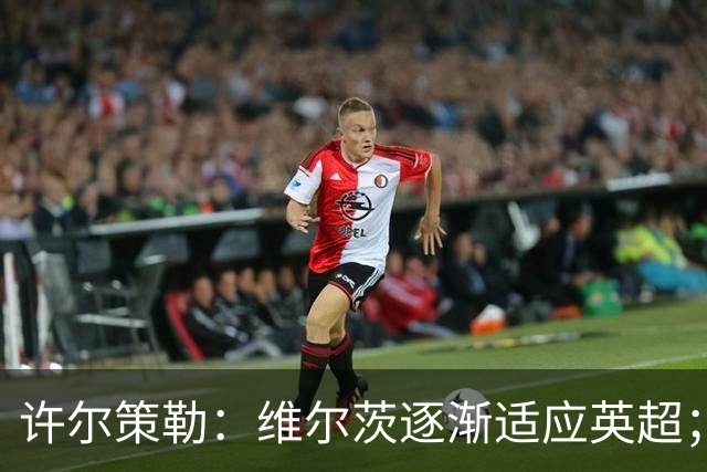许尔策勒：维尔茨逐渐适应英超；我们去安菲尔德是为了赢球