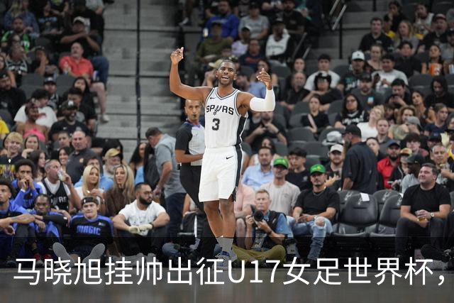 马晓旭挂帅出征U17女足世界杯，中国队首战三球完胜