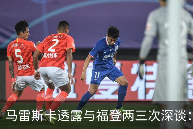 马雷斯卡透露与福登两三次深谈：他需要重新成为英格兰最佳之一