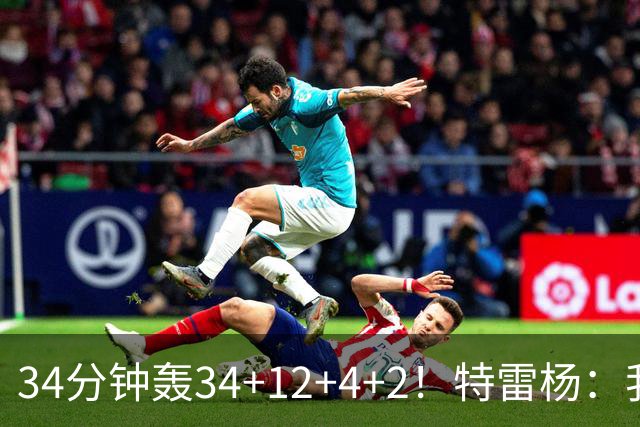 34分钟轰34+12+4+2！特雷杨：我要帮他拿MVP